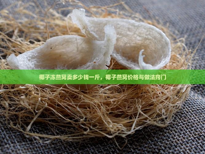 椰子冻燕窝卖多少钱一斤，椰子燕窝价格与做法窍门