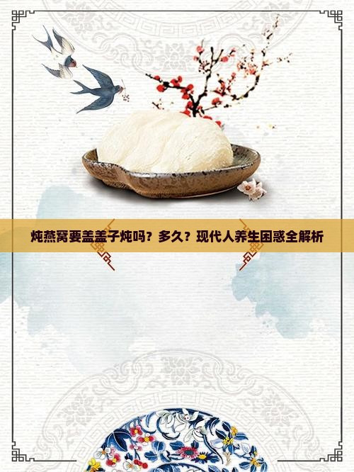 炖燕窝要盖盖子炖吗？多久？现代人养生困惑全解析