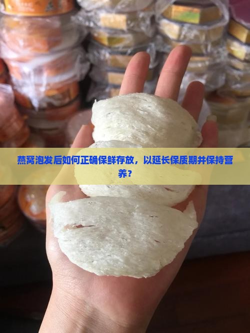 燕窝泡发后如何正确保鲜存放，以延长保质期并保持营养？