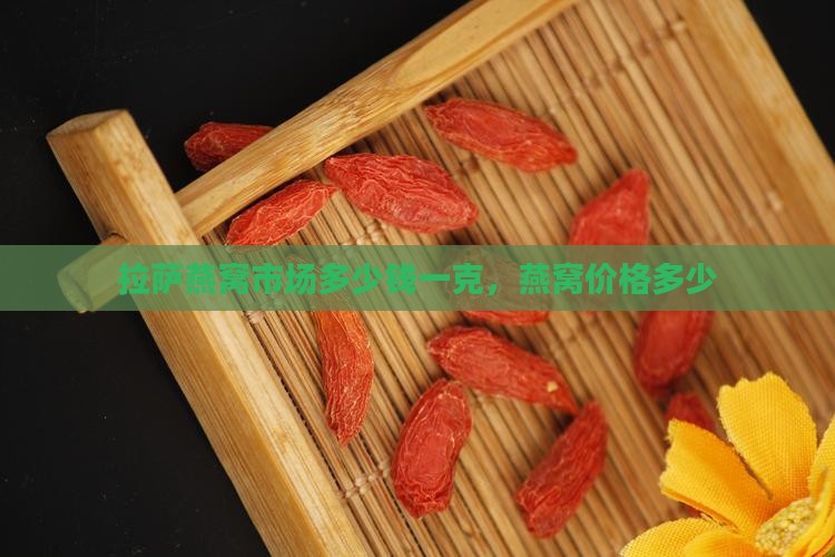 拉萨燕窝市场多少钱一克，燕窝价格多少