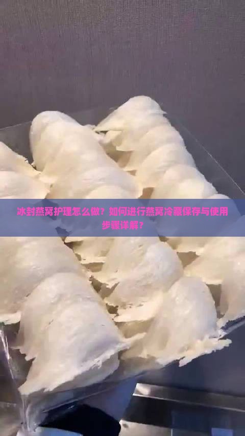 冰封燕窝护理怎么做？如何进行燕窝冷藏保存与使用步骤详解？
