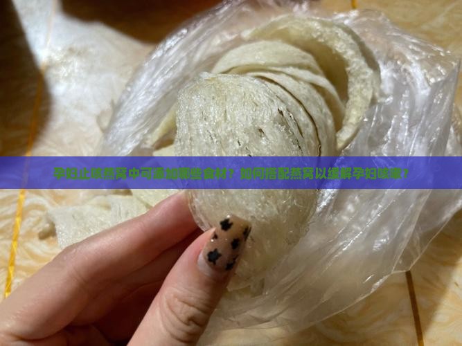 孕妇止咳燕窝中可添加哪些食材？如何搭配燕窝以缓解孕妇咳嗽？