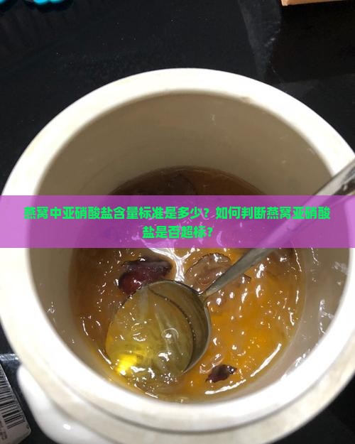 燕窝中亚硝酸盐含量标准是多少？如何判断燕窝亚硝酸盐是否超标？