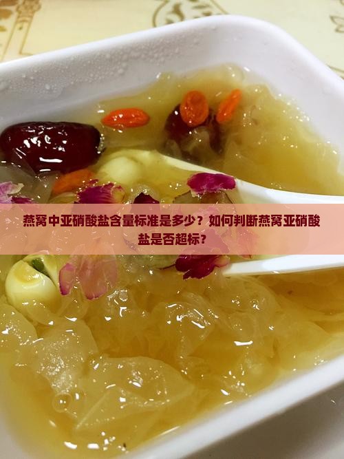 燕窝中亚硝酸盐含量标准是多少？如何判断燕窝亚硝酸盐是否超标？