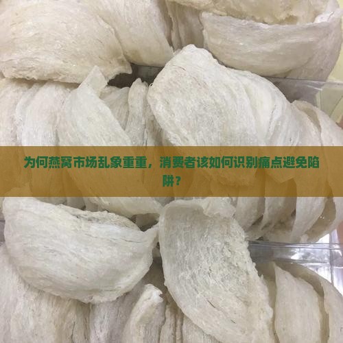 为何燕窝市场乱象重重，消费者该如何识别痛点避免陷阱？