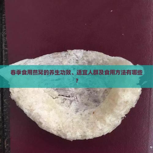 春季食用燕窝的养生功效、适宜人群及食用方法有哪些？
