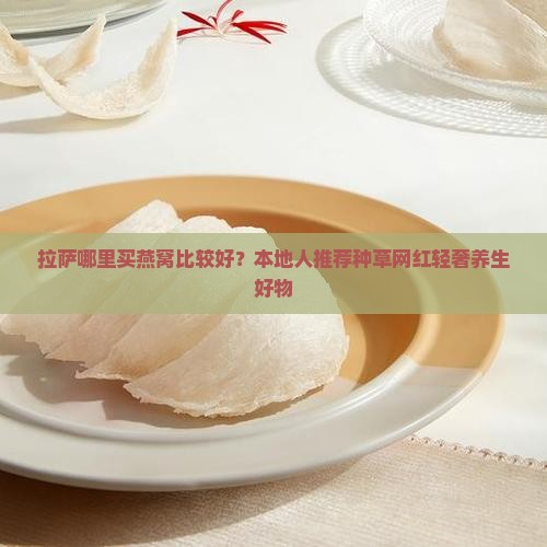 拉萨哪里买燕窝比较好？本地人推荐种草网红轻奢养生好物