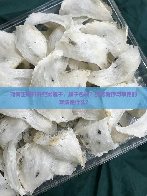 如何正确打开燕窝瓶子、袋子包装？燕窝储存与取用的方法是什么？