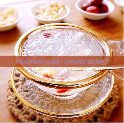 燕窝泡发需要什么温度？泡发后保存温度是多少