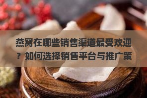 燕窝在哪些销售渠道最受欢迎？如何选择销售平台与推广策略？