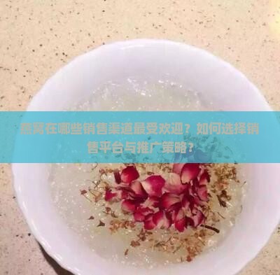 燕窝在哪些销售渠道最受欢迎？如何选择销售平台与推广策略？