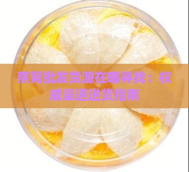 燕窝批发货源在哪寻找：权威渠道进货指南