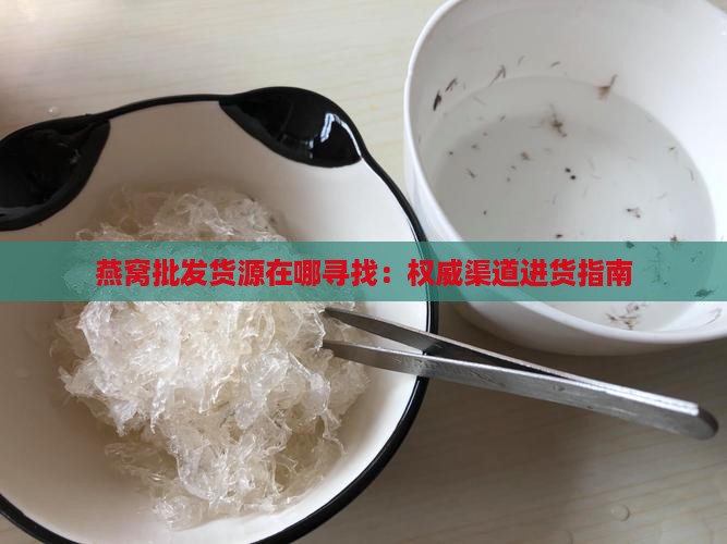燕窝批发货源在哪寻找：权威渠道进货指南
