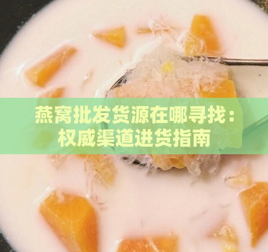 燕窝批发货源在哪寻找：权威渠道进货指南