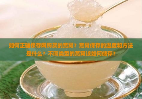 如何正确保存网购买的燕窝？燕窝保存的温度和方法是什么？不同类型的燕窝该如何储存？