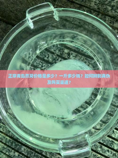 正宗青岛燕窝价格是多少？一斤多少钱？如何辨别真伪及购买渠道？