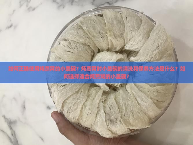 如何正确使用炖燕窝的小盖碗？炖燕窝时小盖碗的清洗和保养方法是什么？如何选择适合炖燕窝的小盖碗？