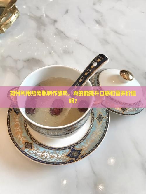 如何利用燕窝瓶制作酸奶，真的能提升口感和营养价值吗？