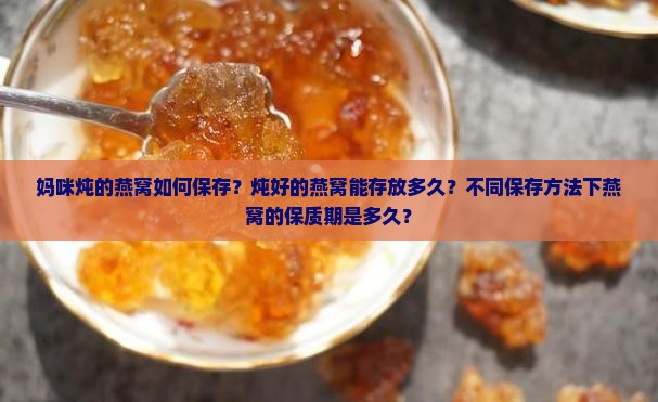妈咪炖的燕窝如何保存？炖好的燕窝能存放多久？不同保存方法下燕窝的保质期是多久？
