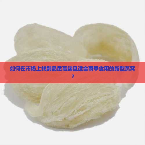 如何在市场上找到品质高端且适合雨季食用的新型燕窝？