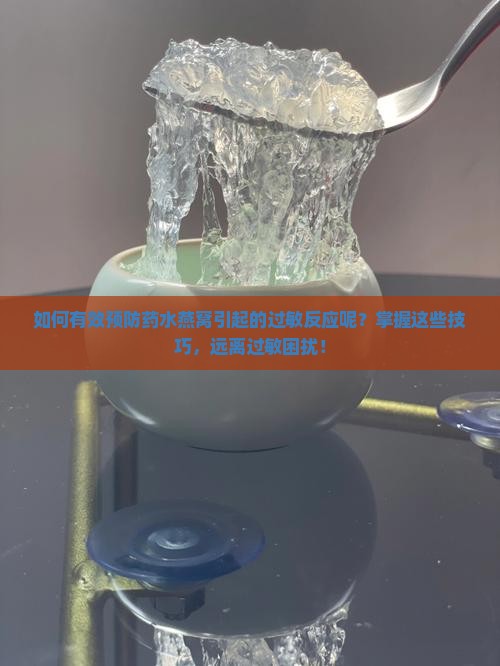 如何有效预防药水燕窝引起的过敏反应呢？掌握这些技巧，远离过敏困扰！