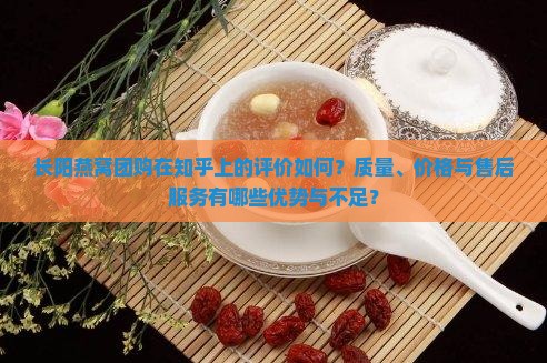 长阳燕窝团购在知乎上的评价如何？质量、价格与售后服务有哪些优势与不足？