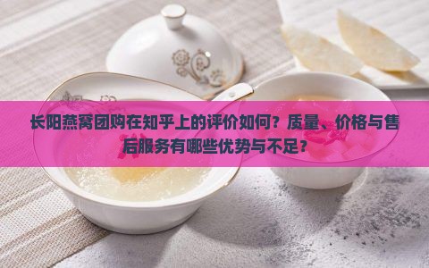 长阳燕窝团购在知乎上的评价如何？质量、价格与售后服务有哪些优势与不足？