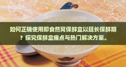如何正确使用即食燕窝保鲜盒以延长保鲜期？探究保鲜盒痛点与热门解决方案。