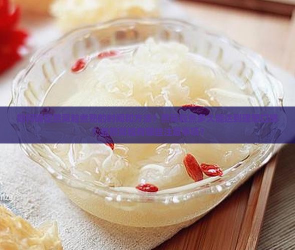 如何确定燕窝粒煮熟的时间和方法？燕窝粒煮多久能达到理想口感？煮燕窝粒有哪些注意事项？