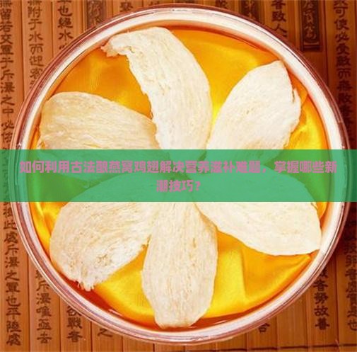 如何利用古法酿燕窝鸡翅解决营养滋补难题，掌握哪些新潮技巧？