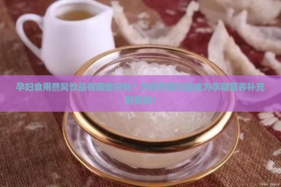 孕妇食用燕窝饮品有哪些好处？为何燕窝饮品成为孕期营养补充的首选？
