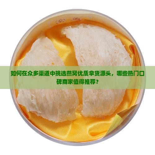 如何在众多渠道中挑选燕窝优质拿货源头，哪些热门口碑商家值得推荐？