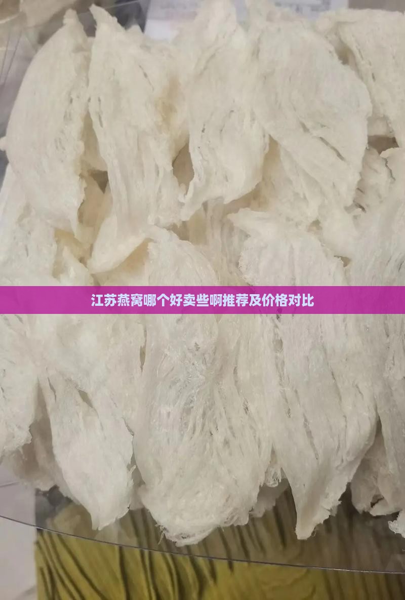 江苏燕窝哪个好卖些啊推荐及价格对比
