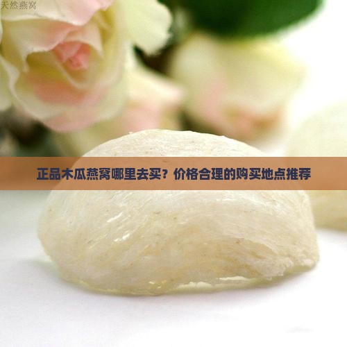 正品木瓜燕窝哪里去买？价格合理的购买地点推荐