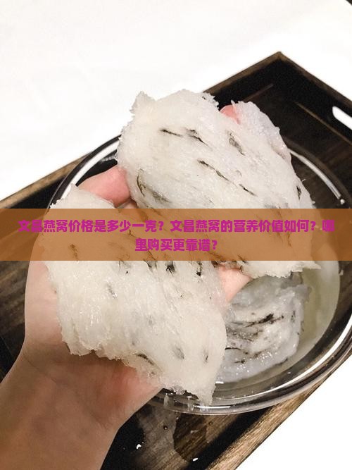 文昌燕窝价格是多少一克？文昌燕窝的营养价值如何？哪里购买更靠谱？