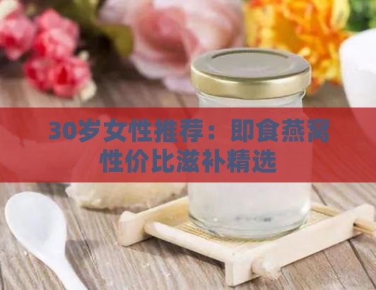 30岁女性推荐：即食燕窝性价比滋补精选
