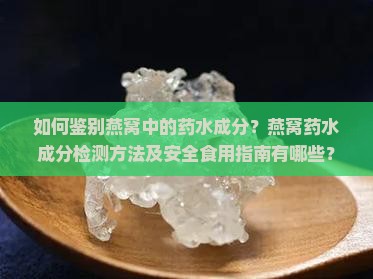 如何鉴别燕窝中的药水成分？燕窝药水成分检测方法及安全食用指南有哪些？