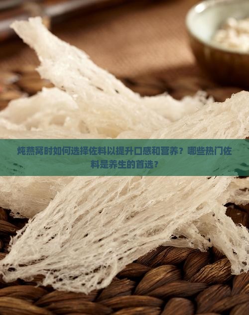 炖燕窝时如何选择佐料以提升口感和营养？哪些热门佐料是养生的首选？