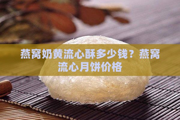 燕窝奶黄流心酥多少钱？燕窝流心月饼价格