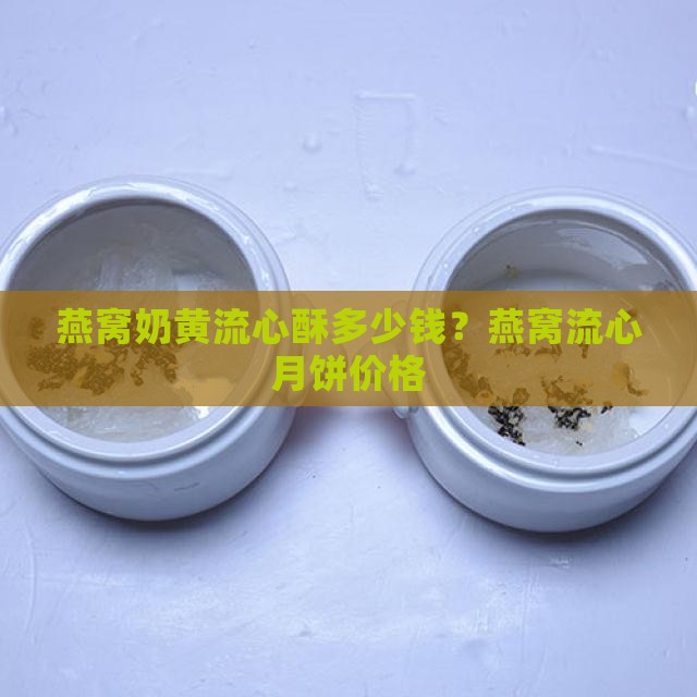 燕窝奶黄流心酥多少钱？燕窝流心月饼价格