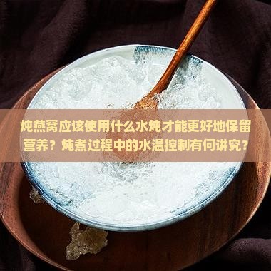 炖燕窝应该使用什么水炖才能更好地保留营养？炖煮过程中的水温控制有何讲究？