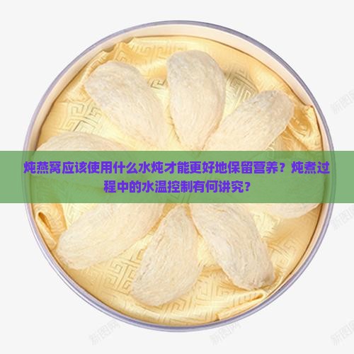 炖燕窝应该使用什么水炖才能更好地保留营养？炖煮过程中的水温控制有何讲究？