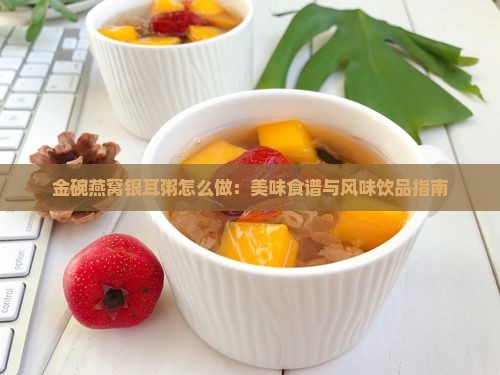 金碗燕窝银耳粥怎么做：美味食谱与风味饮品指南