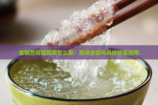 金碗燕窝银耳粥怎么做：美味食谱与风味饮品指南