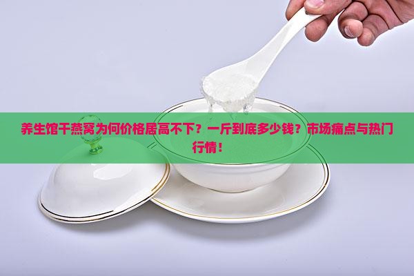 养生馆干燕窝为何价格居高不下？一斤到底多少钱？市场痛点与热门行情！