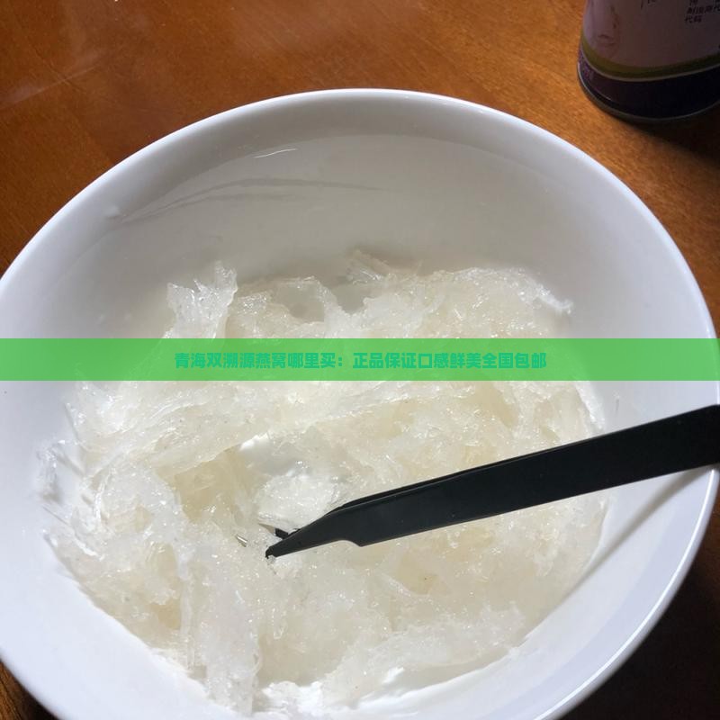 青海双溯源燕窝哪里买：正品保证口感鲜美全国包邮
