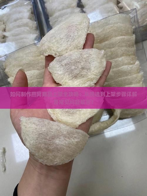 如何制作燕窝商品上架全攻略：从挑选到上架步骤详解及常见问题解答？
