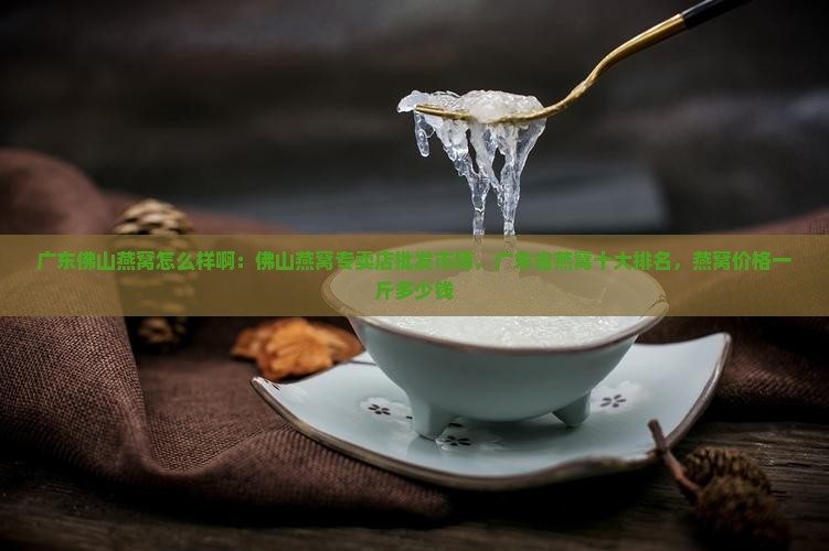 广东佛山燕窝怎么样啊：佛山燕窝专卖店批发市场，广东省燕窝十大排名，燕窝价格一斤多少钱
