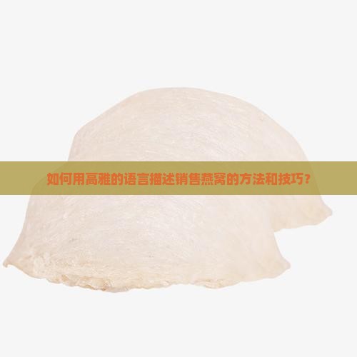 如何用高雅的语言描述销售燕窝的方法和技巧？