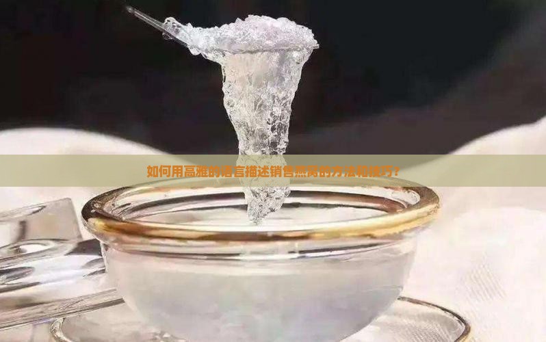 如何用高雅的语言描述销售燕窝的方法和技巧？